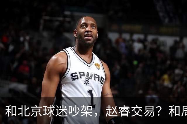 和北京球迷吵架，赵睿交易？和周琦互动，谁注意他表态，去向曝光